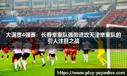 大满贯4强赛：长春举重队强势进攻天津举重队的引人注目之战