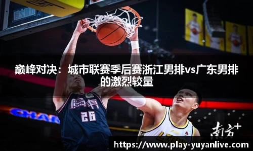 巅峰对决：城市联赛季后赛浙江男排vs广东男排的激烈较量