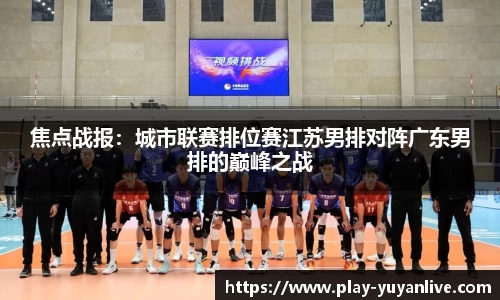 焦点战报：城市联赛排位赛江苏男排对阵广东男排的巅峰之战