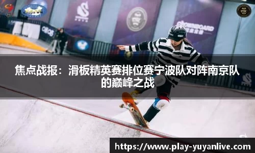 焦点战报：滑板精英赛排位赛宁波队对阵南京队的巅峰之战