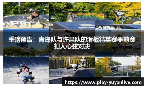 重磅预告：青岛队与许昌队的滑板精英赛季前赛扣人心弦对决
