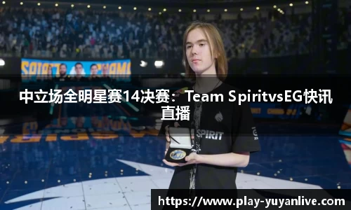 中立场全明星赛14决赛：Team SpiritvsEG快讯直播