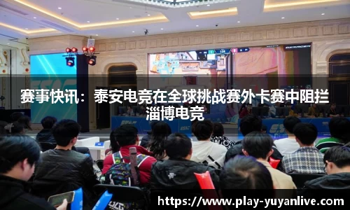 赛事快讯：泰安电竞在全球挑战赛外卡赛中阻拦淄博电竞