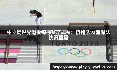 中立场世界滑板锦标赛常规赛：杭州队vs菏泽队快讯直播