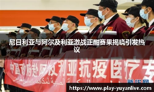 尼日利亚与阿尔及利亚激战正酣赛果揭晓引发热议